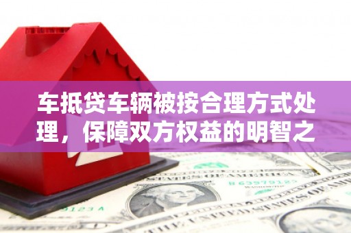 富源车抵贷车辆被按合理方式处理，保障双方权益的明智之选