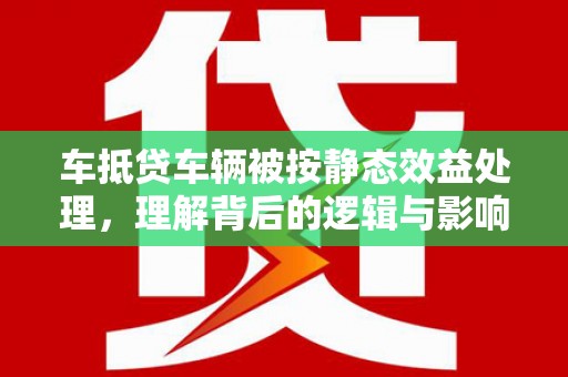 儋州车抵贷车辆被按静态效益处理，理解背后的逻辑与影响