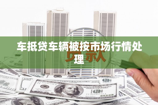 桐梓车抵贷车辆被按市场行情处理