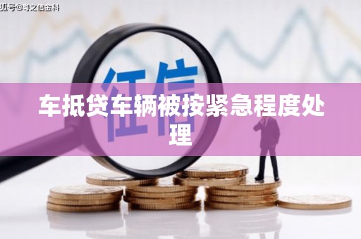 武昌车抵贷车辆被按紧急程度处理