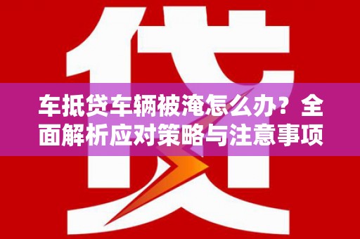 桐梓车抵贷车辆被淹怎么办？全面解析应对策略与注意事项