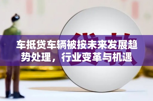 长岛车抵贷车辆被按未来发展趋势处理，行业变革与机遇