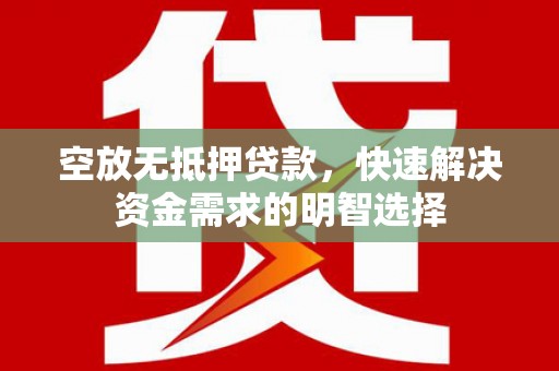 修文空放无抵押贷款，快速解决资金需求的明智选择