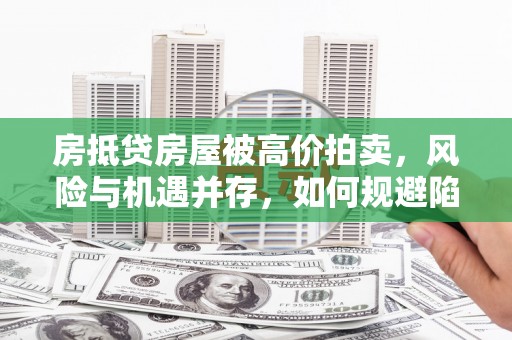 长清房抵贷房屋被高价拍卖，风险与机遇并存，如何规避陷阱？
