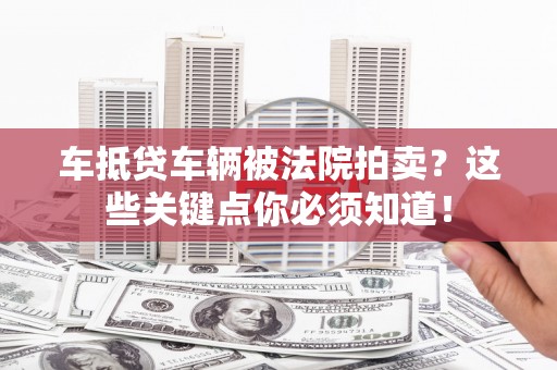洪雅车抵贷车辆被法院拍卖？这些关键点你必须知道！