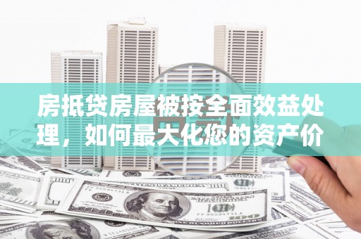 海珠房抵贷房屋被按全面效益处理，如何最大化您的资产价值？