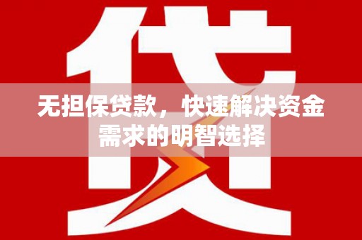长清无担保贷款，快速解决资金需求的明智选择