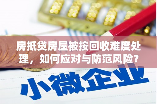 北海新区房抵贷房屋被按回收难度处理，如何应对与防范风险？