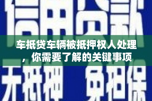 习水车抵贷车辆被抵押权人处理，你需要了解的关键事项