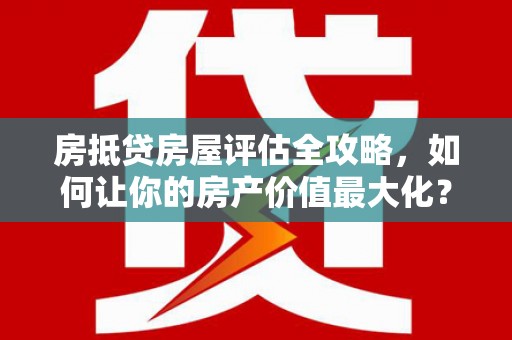 富源房抵贷房屋评估全攻略，如何让你的房产价值最大化？