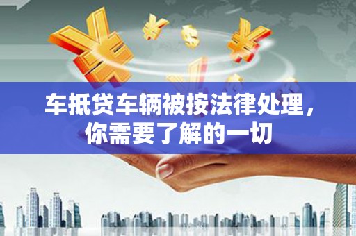 东宝车抵贷车辆被按法律处理，你需要了解的一切