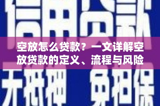 长岛空放怎么贷款？一文详解空放贷款的定义、流程与风险防范