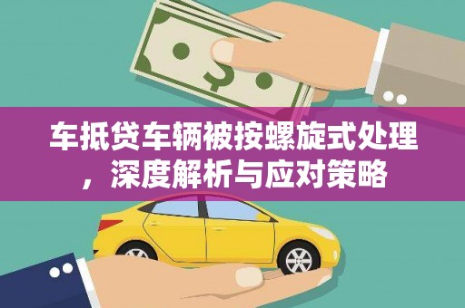 长岛车抵贷车辆被按螺旋式处理，深度解析与应对策略