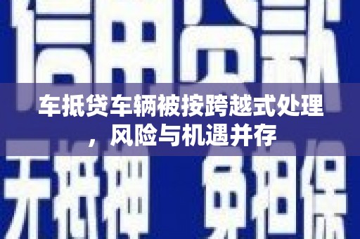 于都车抵贷车辆被按跨越式处理，风险与机遇并存