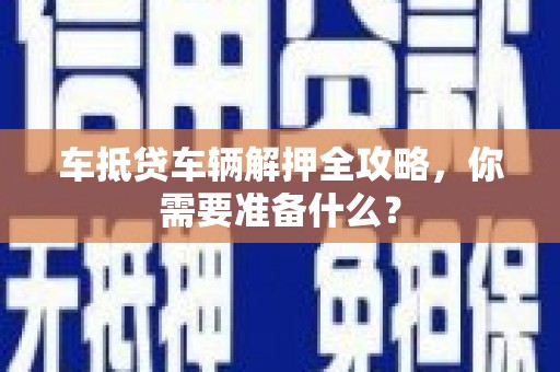 嘉禾车抵贷车辆解押全攻略，你需要准备什么？