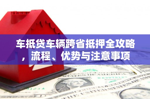 淡水车抵贷车辆跨省抵押全攻略，流程、优势与注意事项