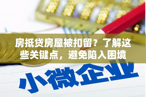 新市房抵贷房屋被扣留？了解这些关键点，避免陷入困境