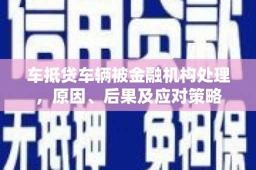 淡水车抵贷车辆被金融机构处理，原因、后果及应对策略