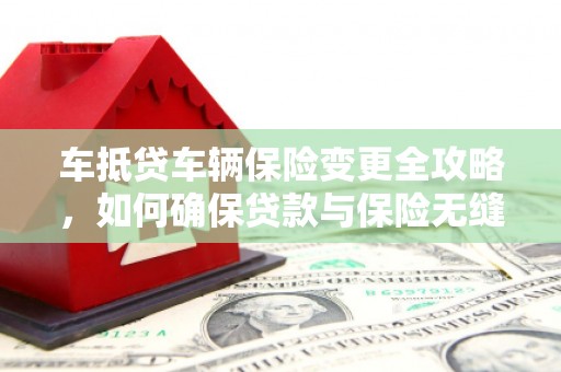 淡水车抵贷车辆保险变更全攻略，如何确保贷款与保险无缝衔接