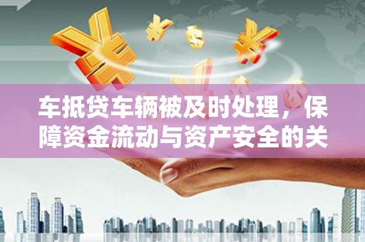饶阳车抵贷车辆被及时处理，保障资金流动与资产安全的关键