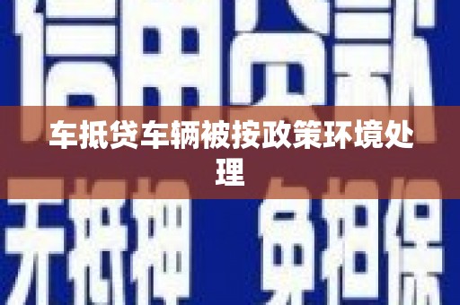 岢岚车抵贷车辆被按政策环境处理