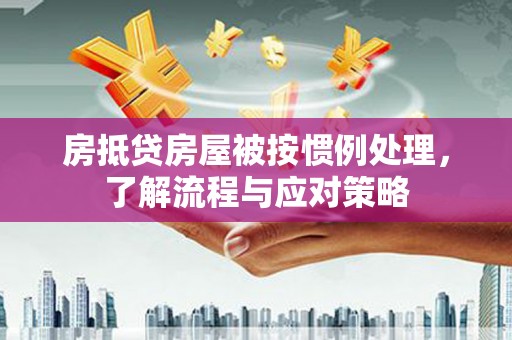 当涂房抵贷房屋被按惯例处理，了解流程与应对策略