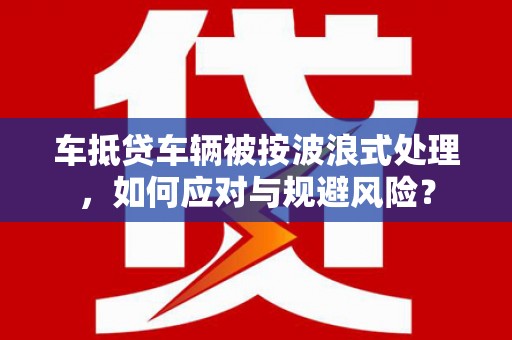 汉寿车抵贷车辆被按波浪式处理，如何应对与规避风险？