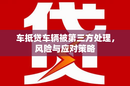 涪陵车抵贷车辆被第三方处理，风险与应对策略