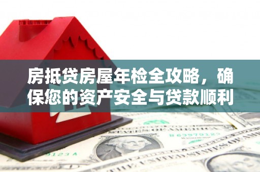 裕民房抵贷房屋年检全攻略，确保您的资产安全与贷款顺利