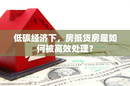 阿克陶低碳经济下，房抵贷房屋如何被高效处理？