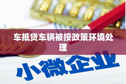 大甲车抵贷车辆被按政策环境处理