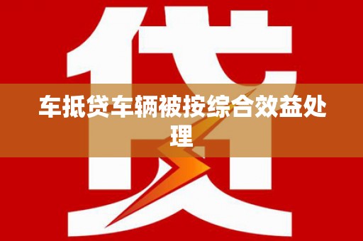 鹤城车抵贷车辆被按综合效益处理