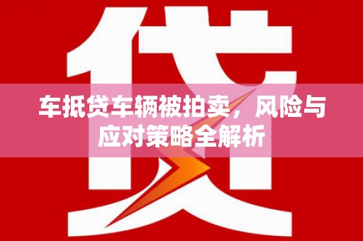 寿县车抵贷车辆被拍卖，风险与应对策略全解析
