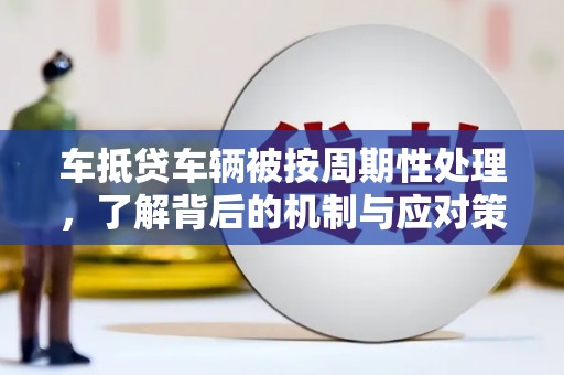 会宁车抵贷车辆被按周期性处理，了解背后的机制与应对策略