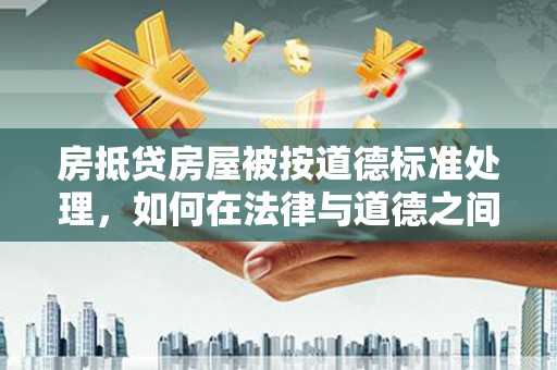 盐亭房抵贷房屋被按道德标准处理，如何在法律与道德之间找到平衡？