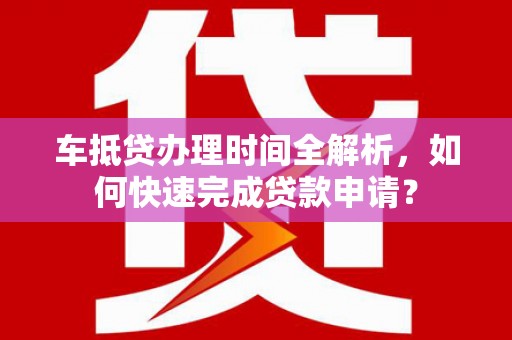 盐亭车抵贷办理时间全解析，如何快速完成贷款申请？