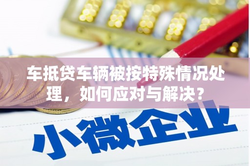 瑞芳车抵贷车辆被按特殊情况处理，如何应对与解决？