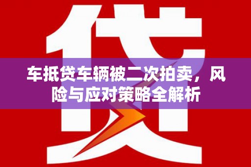 瑞芳车抵贷车辆被二次拍卖，风险与应对策略全解析
