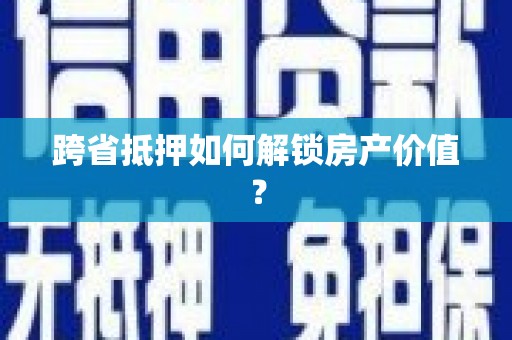 阳曲跨省抵押如何解锁房产价值？