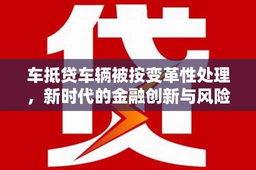 阳曲车抵贷车辆被按变革性处理，新时代的金融创新与风险管理