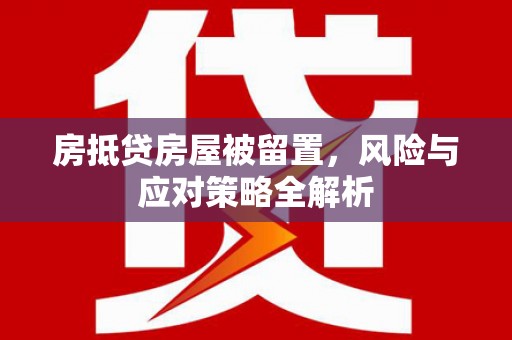 阳曲房抵贷房屋被留置，风险与应对策略全解析