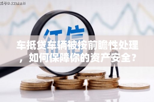 阳曲车抵贷车辆被按前瞻性处理，如何保障你的资产安全？