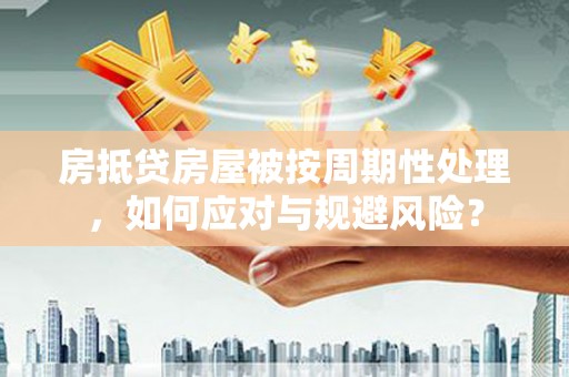 江山房抵贷房屋被按周期性处理，如何应对与规避风险？