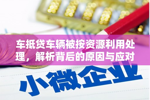 花山车抵贷车辆被按资源利用处理，解析背后的原因与应对策略