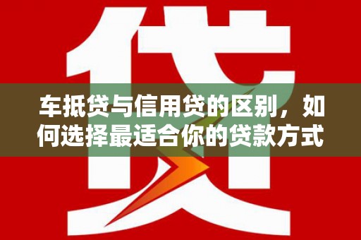莱州车抵贷与信用贷的区别，如何选择最适合你的贷款方式？