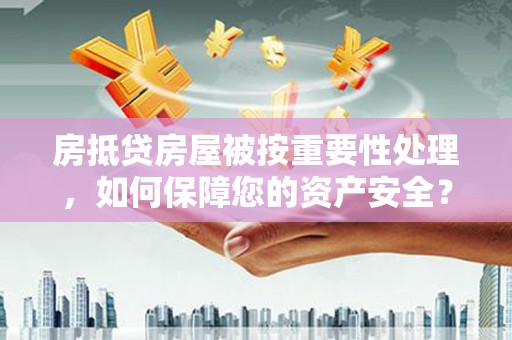 沅江房抵贷房屋被按重要性处理，如何保障您的资产安全？