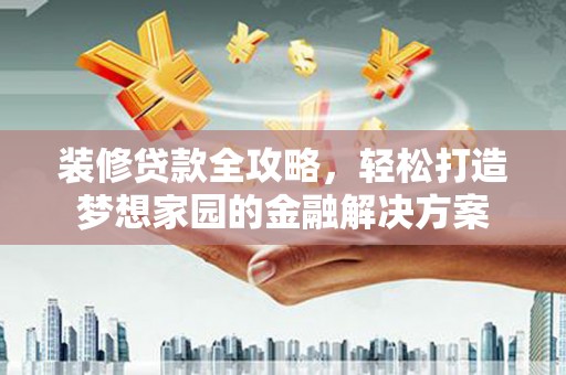 郸城装修贷款全攻略，轻松打造梦想家园的金融解决方案