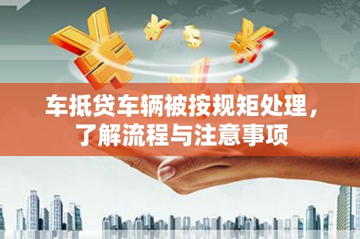 盐亭车抵贷车辆被按规矩处理，了解流程与注意事项