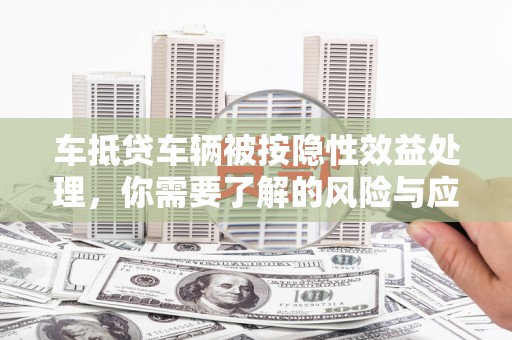 盐亭车抵贷车辆被按隐性效益处理，你需要了解的风险与应对策略