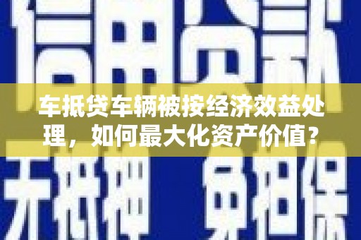 上杭车抵贷车辆被按经济效益处理，如何最大化资产价值？